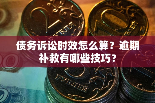 济南债务诉讼时效怎么算?逾期补救有哪些技巧? 济南债务诉讼时效怎么算?逾期补救有哪些技巧?