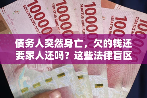 济南债务人突然身亡，欠的钱还要家人还吗？这些法律盲区别踩